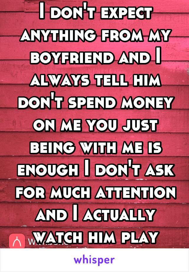 I don't expect anything from my boyfriend and I always tell him don't spend money on me you just being with me is enough I don't ask for much attention and I actually watch him play video games 