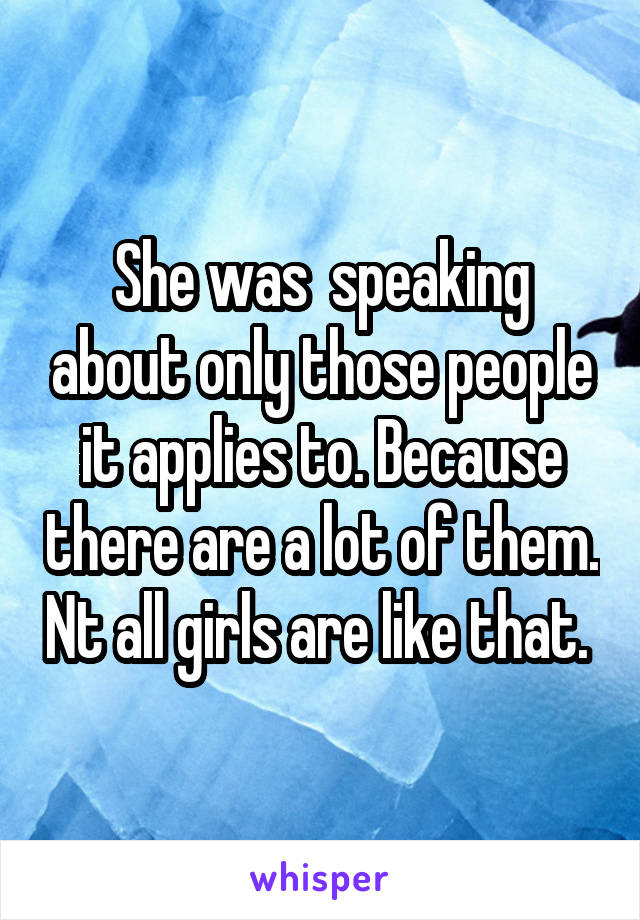 She was  speaking about only those people it applies to. Because there are a lot of them. Nt all girls are like that. 