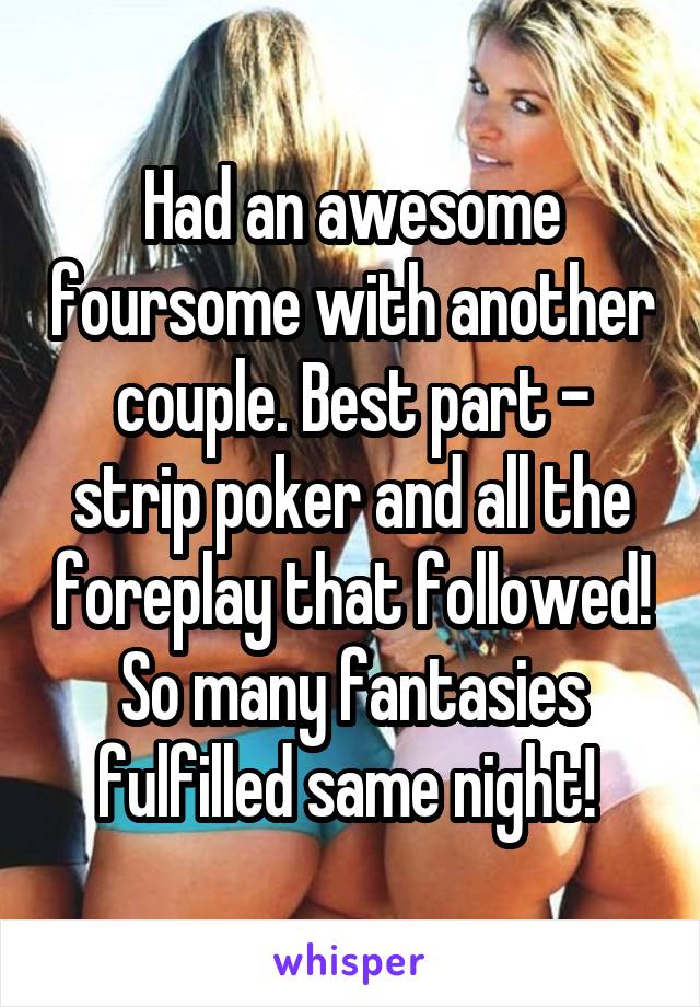 Had an awesome foursome with another couple. Best part - strip poker and all the foreplay that followed! So many fantasies fulfilled same night! 