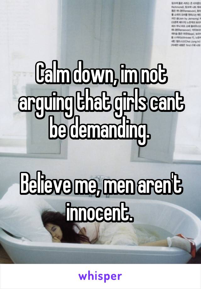 Calm down, im not arguing that girls cant be demanding. 

Believe me, men aren't innocent. 