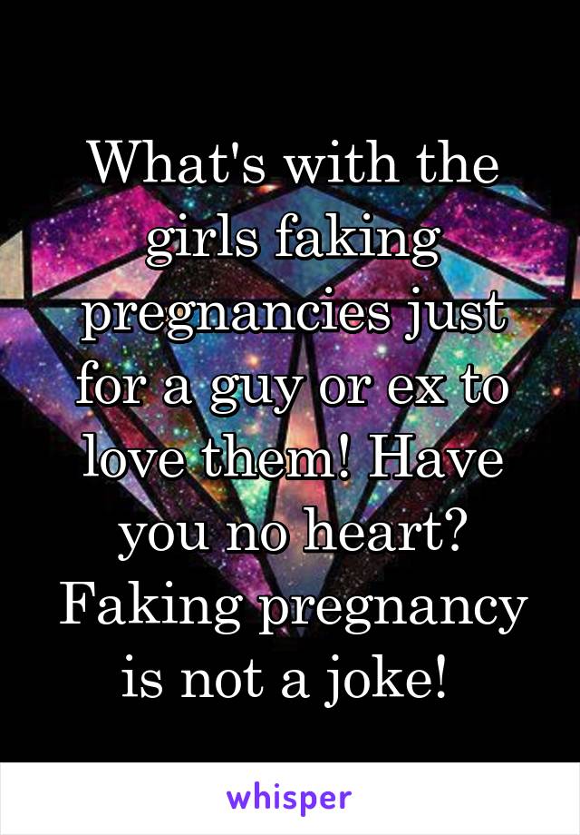 What's with the girls faking pregnancies just for a guy or ex to love them! Have you no heart? Faking pregnancy is not a joke! 