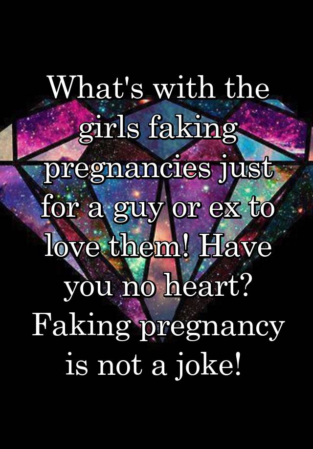 What's with the girls faking pregnancies just for a guy or ex to love them! Have you no heart? Faking pregnancy is not a joke! 