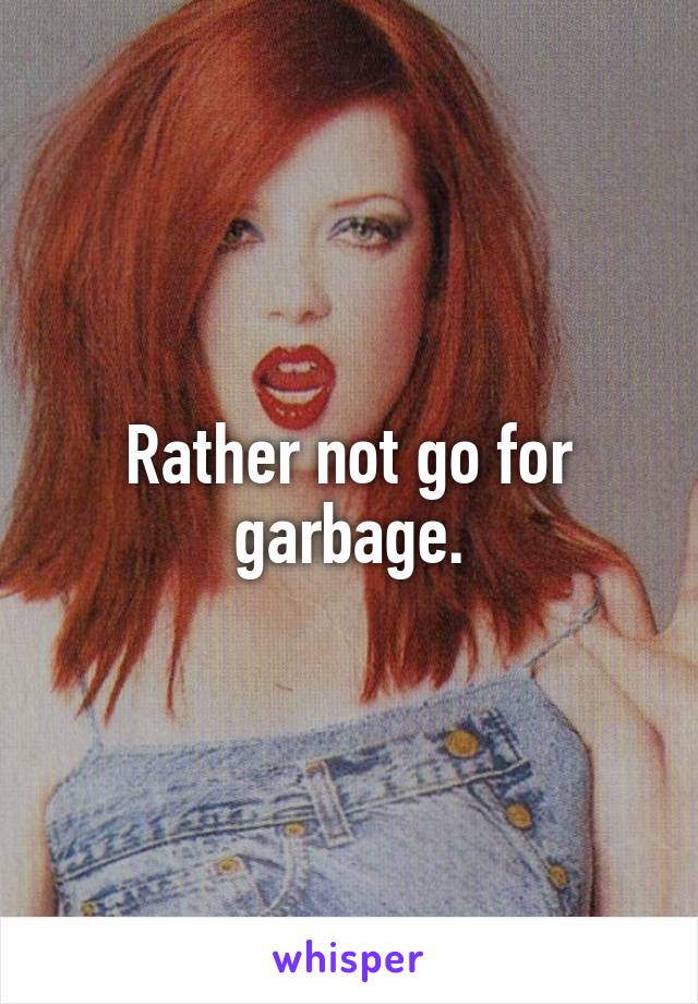 Rather not go for garbage.