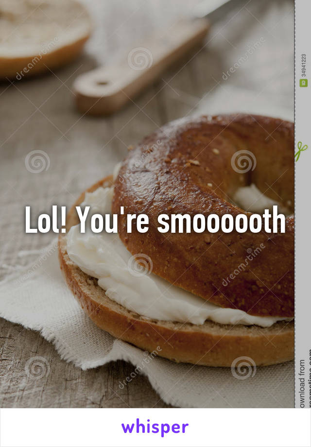 Lol! You're smoooooth