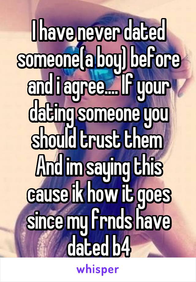 I have never dated someone(a boy) before and i agree.... If your dating someone you should trust them 
And im saying this cause ik how it goes since my frnds have dated b4