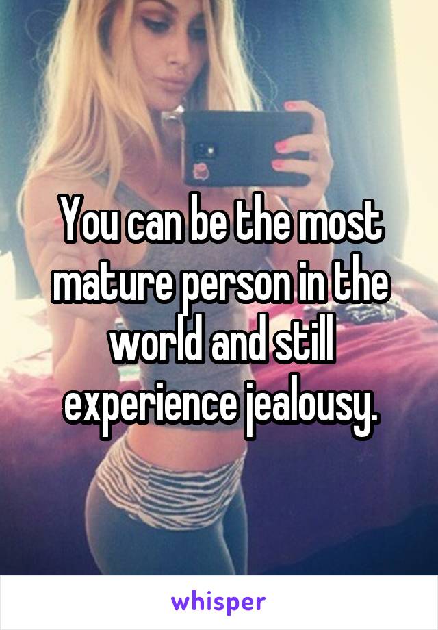 You can be the most mature person in the world and still experience jealousy.