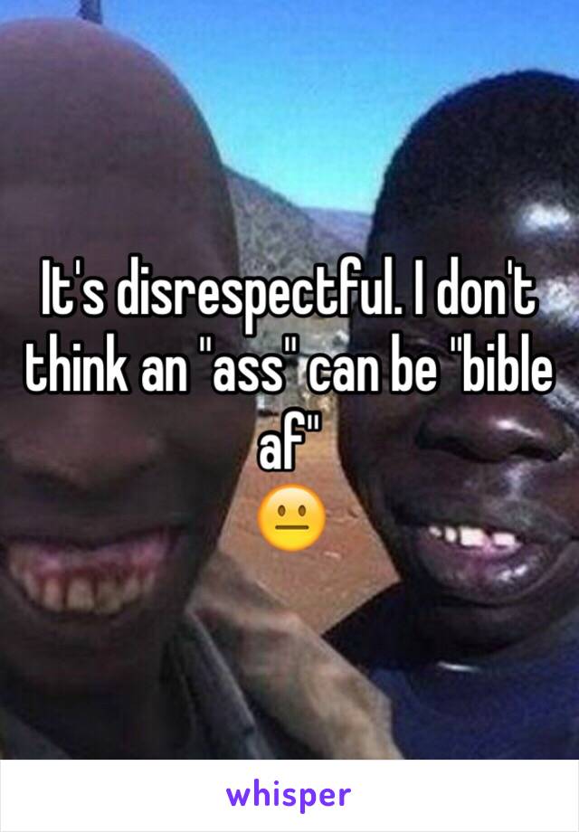 It's disrespectful. I don't think an "ass" can be "bible af"
😐