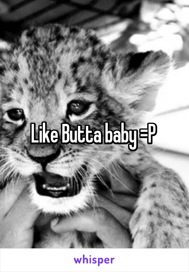 Like Butta baby =P 