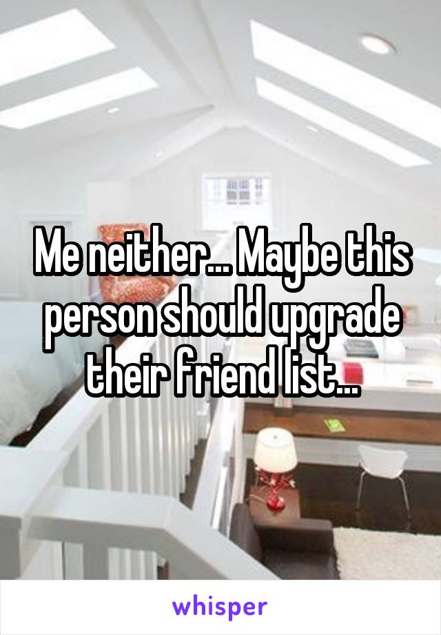 Me neither... Maybe this person should upgrade their friend list...