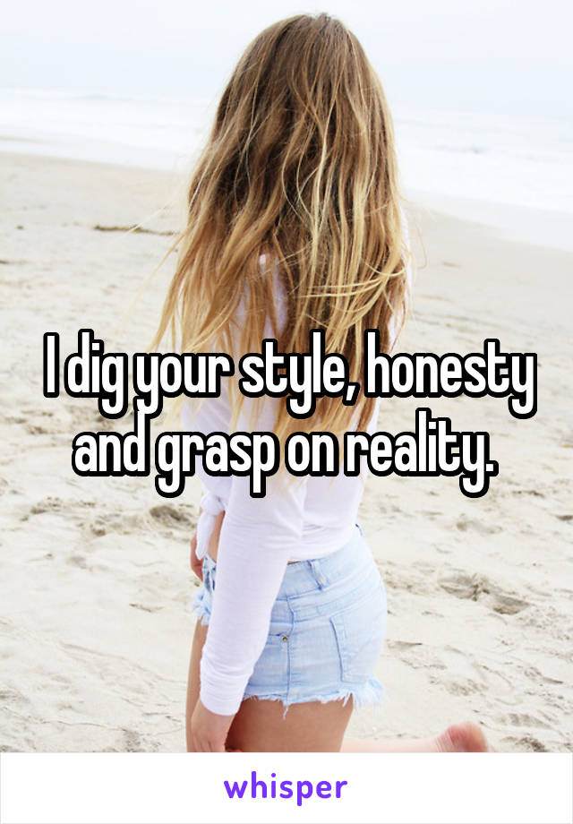 I dig your style, honesty and grasp on reality. 