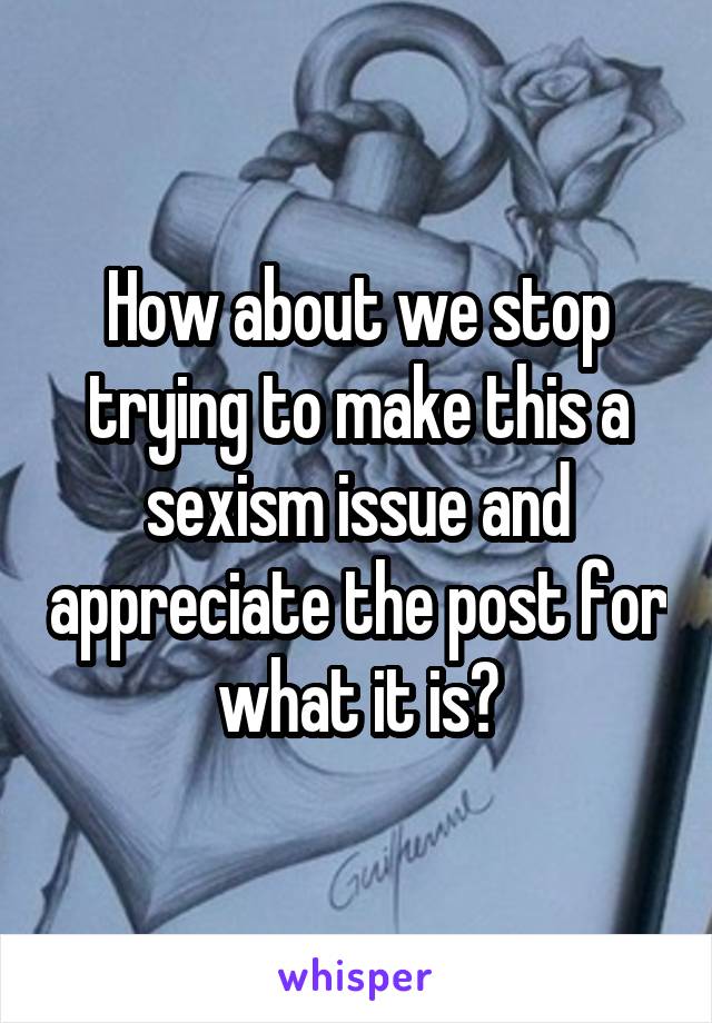 How about we stop trying to make this a sexism issue and appreciate the post for what it is?