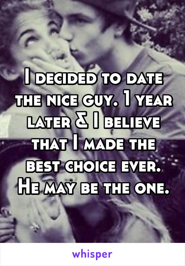 I decided to date the nice guy. 1 year later & I believe that I made the best choice ever. He may be the one.