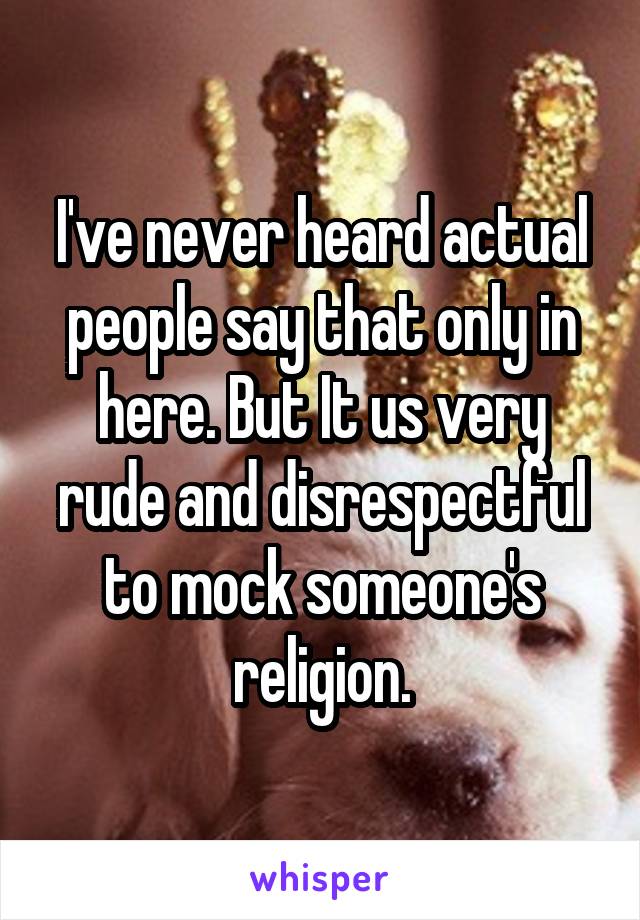 I've never heard actual people say that only in here. But It us very rude and disrespectful to mock someone's religion.