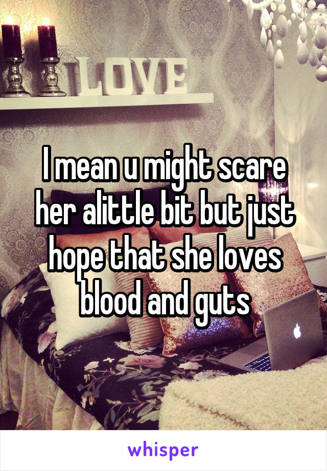 I mean u might scare her alittle bit but just hope that she loves blood and guts