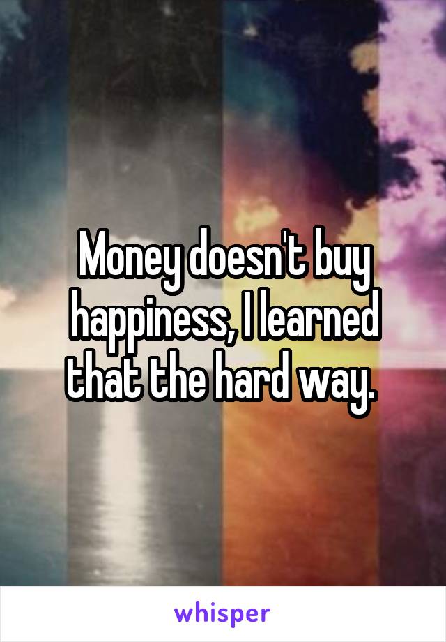 Money doesn't buy happiness, I learned that the hard way. 