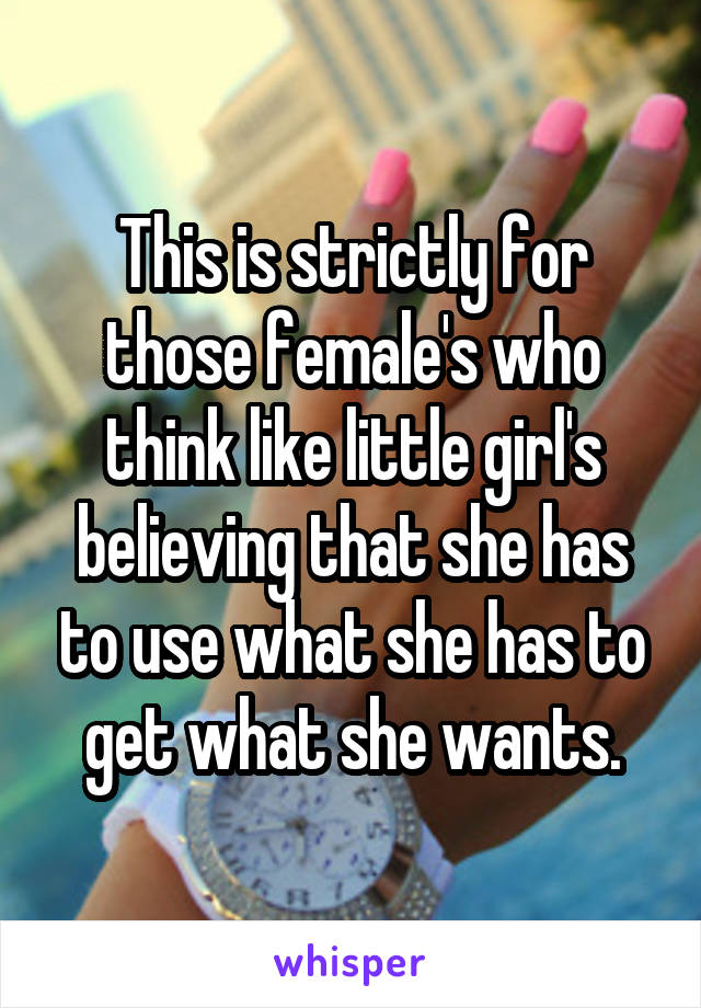 This is strictly for those female's who think like little girl's believing that she has to use what she has to get what she wants.