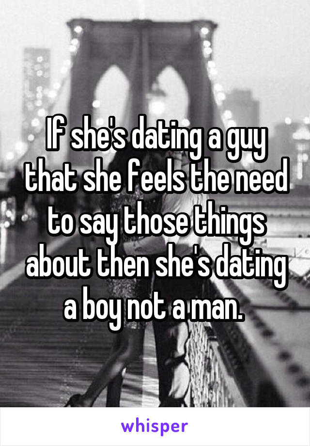 If she's dating a guy that she feels the need to say those things about then she's dating a boy not a man. 