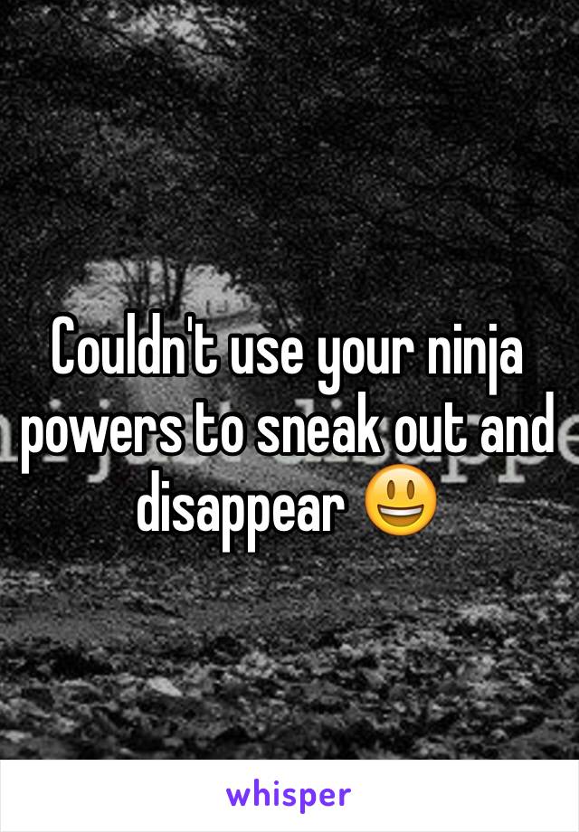 Couldn't use your ninja powers to sneak out and disappear 😃