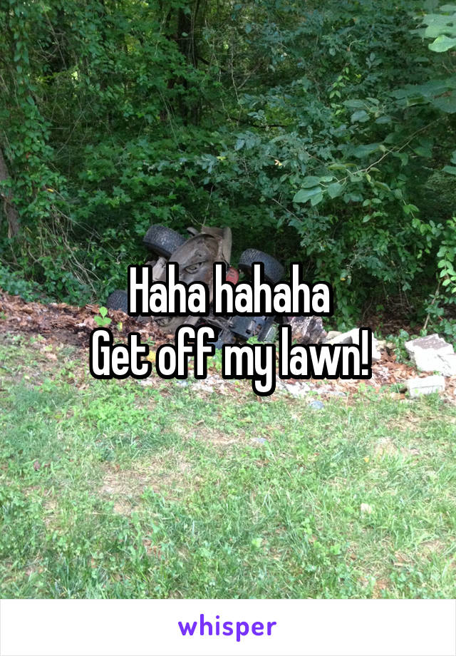 Haha hahaha
Get off my lawn!
