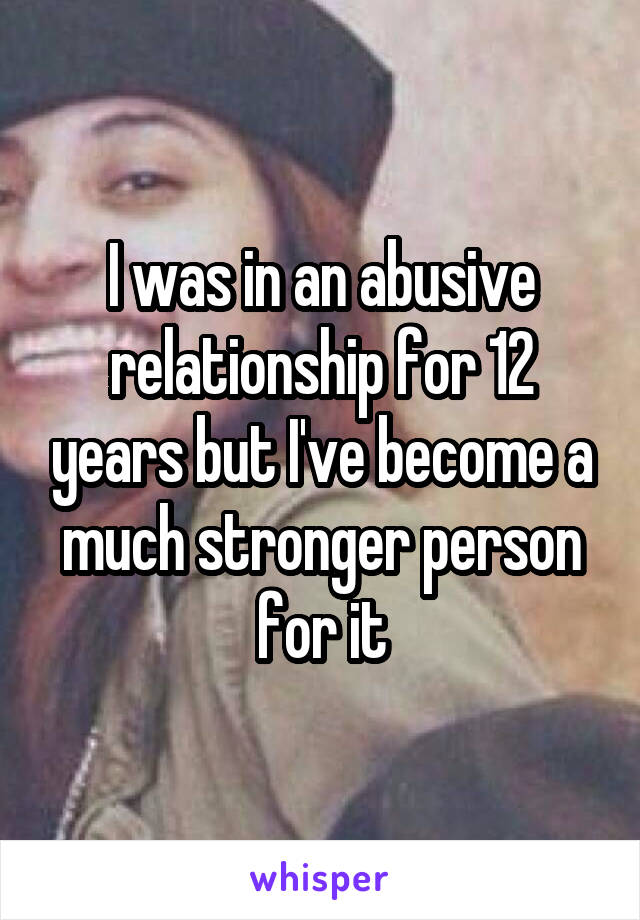 I was in an abusive relationship for 12 years but I've become a much stronger person for it