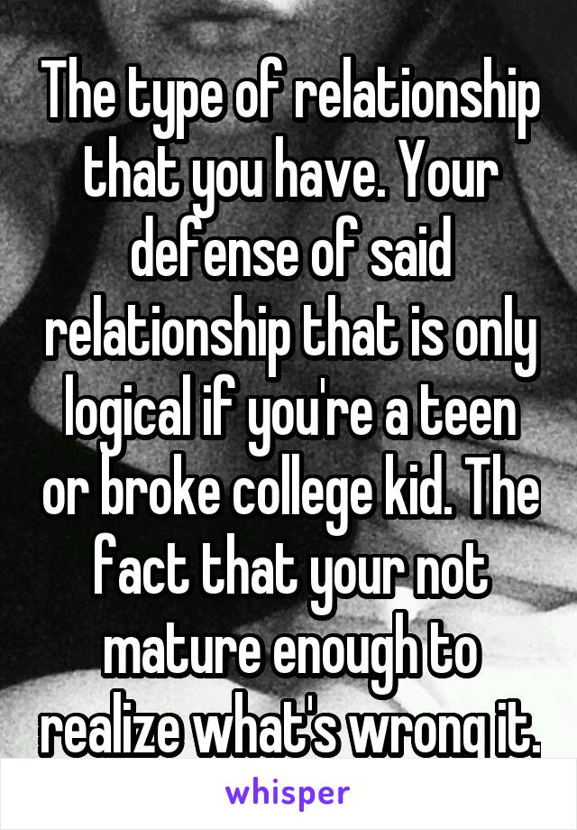 The type of relationship that you have. Your defense of said relationship that is only logical if you're a teen or broke college kid. The fact that your not mature enough to realize what's wrong it.