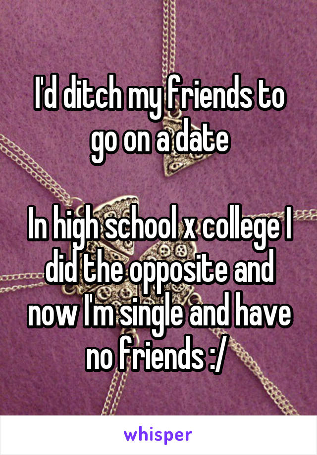 I'd ditch my friends to go on a date

In high school x college I did the opposite and now I'm single and have no friends :/ 