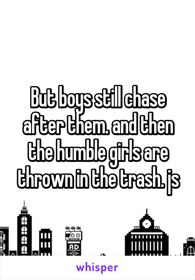 But boys still chase after them. and then the humble girls are thrown in the trash. js