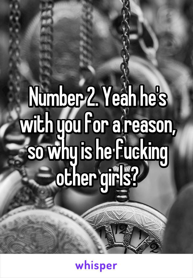 Number 2. Yeah he's with you for a reason, so why is he fucking other girls?