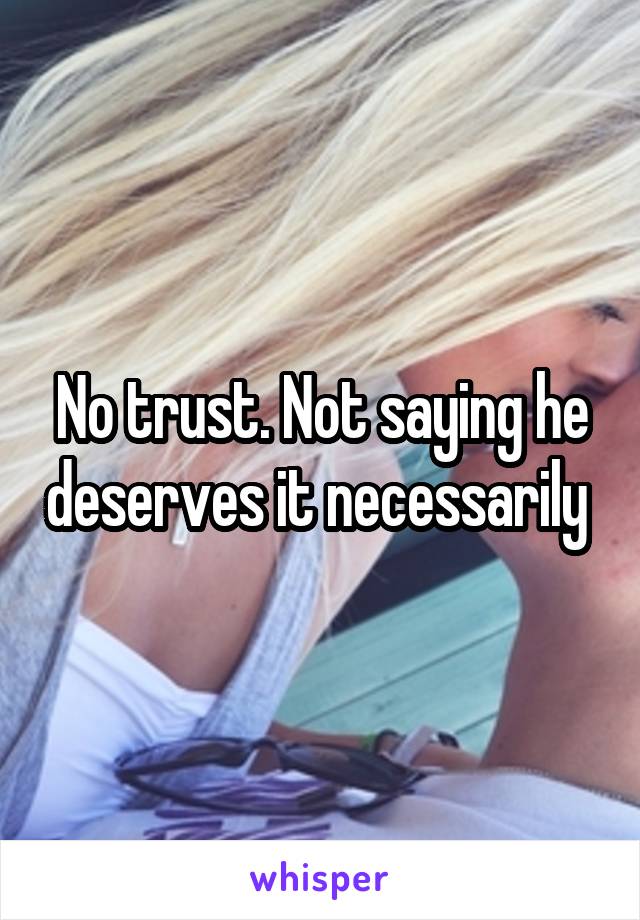 No trust. Not saying he deserves it necessarily 