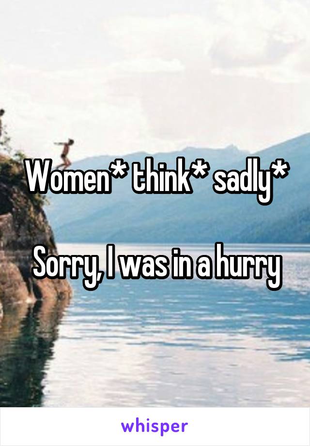 Women* think* sadly*

Sorry, I was in a hurry