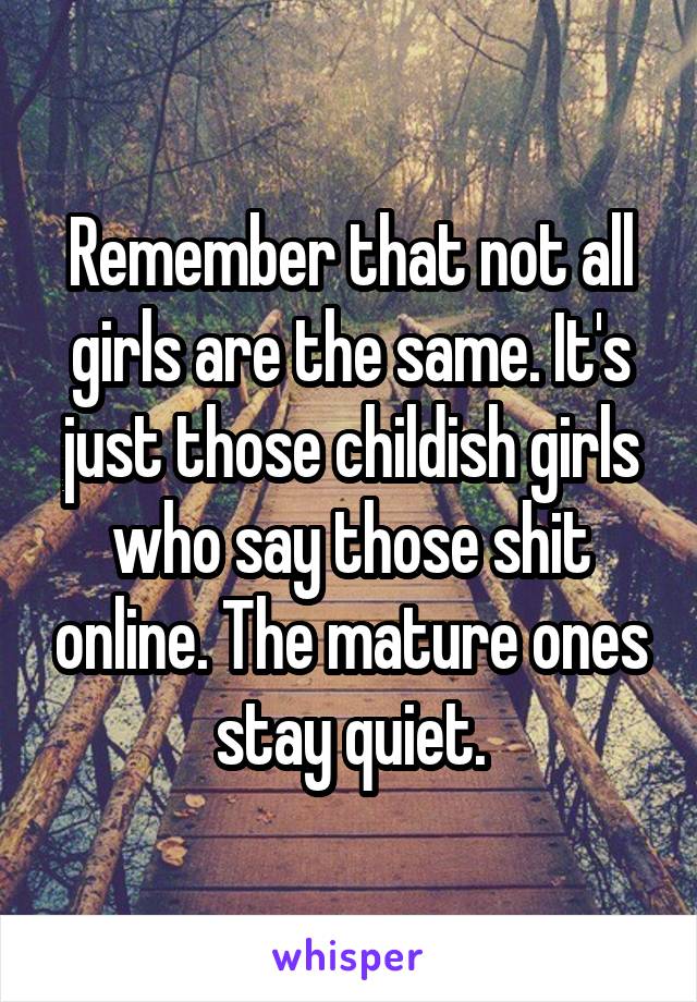 Remember that not all girls are the same. It's just those childish girls who say those shit online. The mature ones stay quiet.