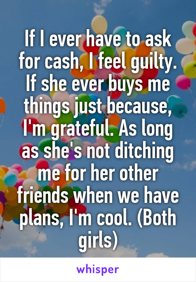 If I ever have to ask for cash, I feel guilty. If she ever buys me things just because, I'm grateful. As long as she's not ditching me for her other friends when we have plans, I'm cool. (Both girls)