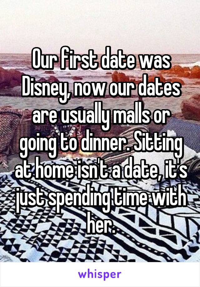 Our first date was Disney, now our dates are usually malls or going to dinner. Sitting at home isn't a date, it's just spending time with her.