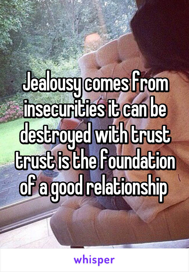 Jealousy comes from insecurities it can be destroyed with trust trust is the foundation of a good relationship 