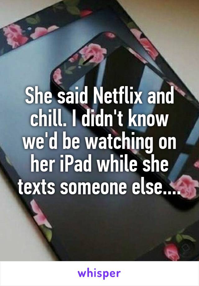 She said Netflix and chill. I didn't know we'd be watching on her iPad while she texts someone else....