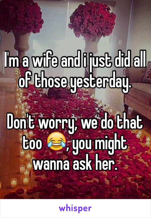 I'm a wife and i just did all of those yesterday. 

Don't worry, we do that too 😂, you might wanna ask her.