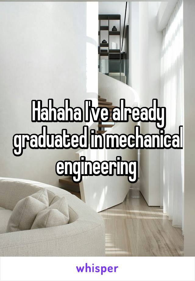 Hahaha I've already graduated in mechanical engineering 