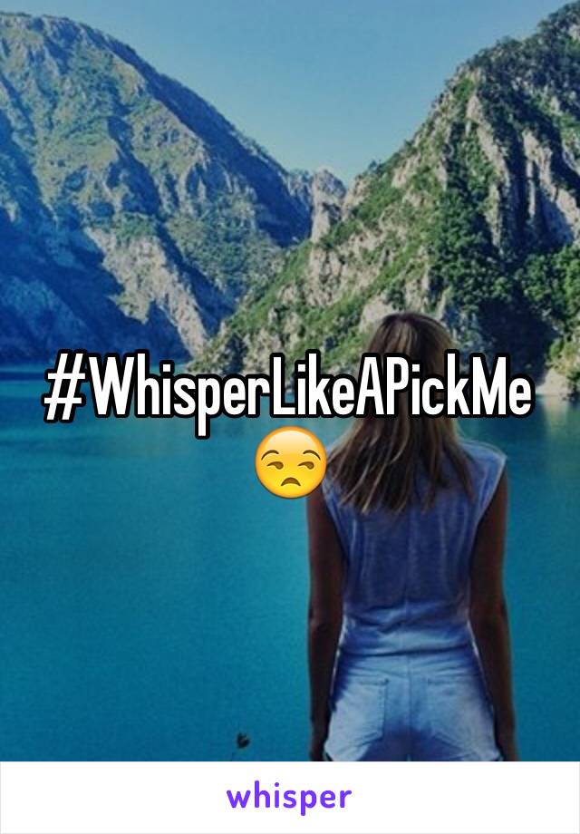 #WhisperLikeAPickMe 😒