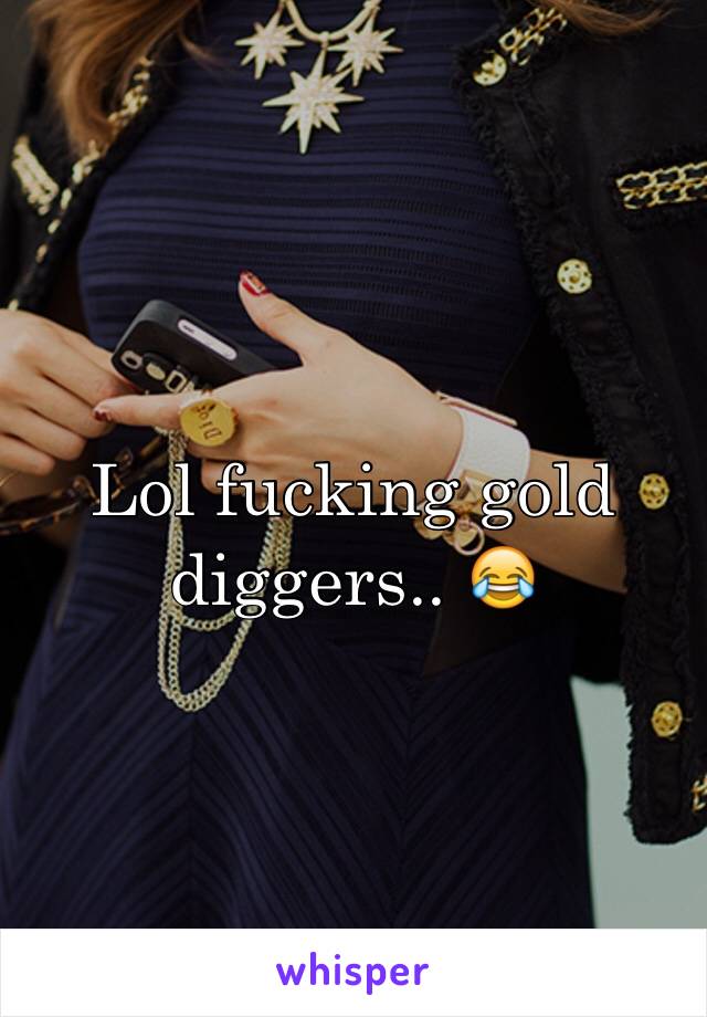 Lol fucking gold diggers.. 😂