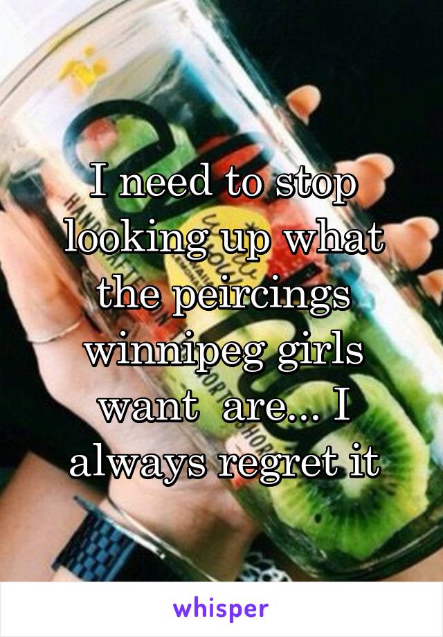 I need to stop looking up what the peircings winnipeg girls want  are... I always regret it