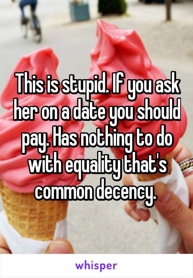 This is stupid. If you ask her on a date you should pay. Has nothing to do with equality that's common decency. 