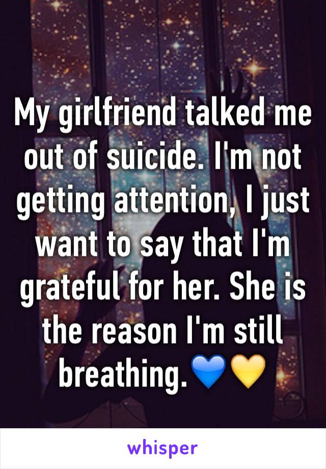 My girlfriend talked me out of suicide. I'm not getting attention, I just want to say that I'm grateful for her. She is the reason I'm still breathing.💙💛