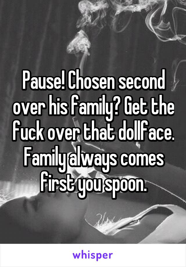 Pause! Chosen second over his family? Get the fuck over that dollface. Family always comes first you spoon.