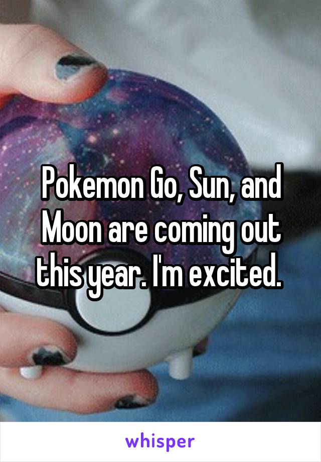 Pokemon Go, Sun, and Moon are coming out this year. I'm excited. 