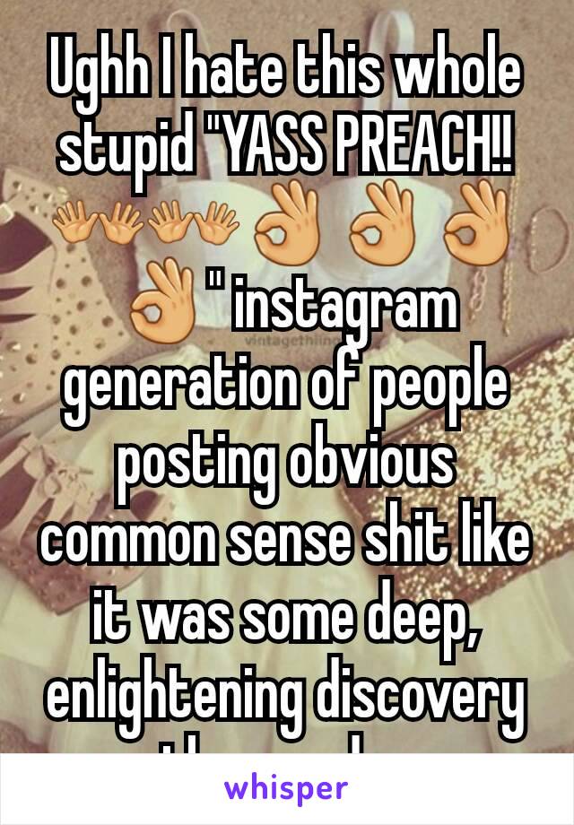 Ughh I hate this whole stupid "YASS PREACH!! 👐👐👌👌👌👌" instagram  generation of people posting obvious common sense shit like it was some deep, enlightening discovery they made. 