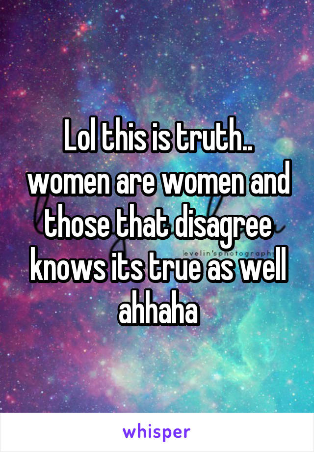 Lol this is truth.. women are women and those that disagree knows its true as well ahhaha