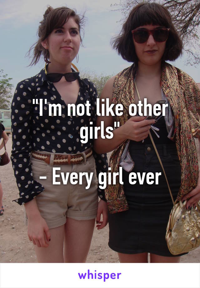 "I'm not like other girls"

- Every girl ever