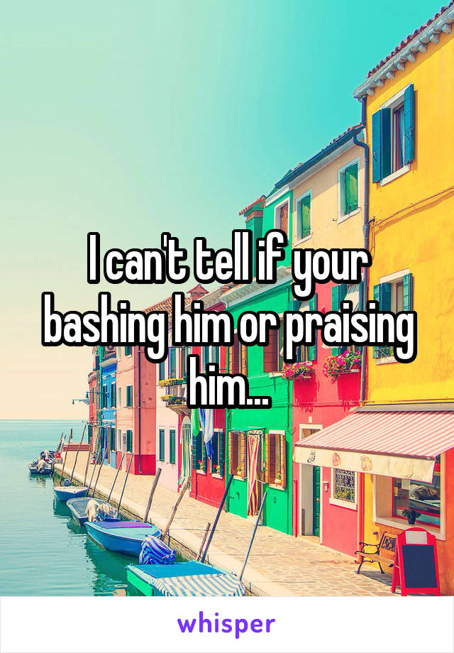 I can't tell if your bashing him or praising him...