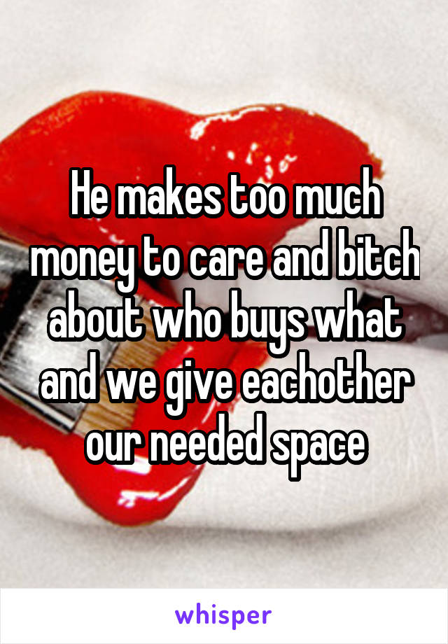 He makes too much money to care and bitch about who buys what and we give eachother our needed space