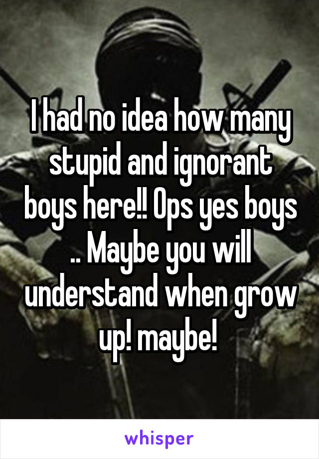 I had no idea how many stupid and ignorant boys here!! Ops yes boys .. Maybe you will understand when grow up! maybe! 